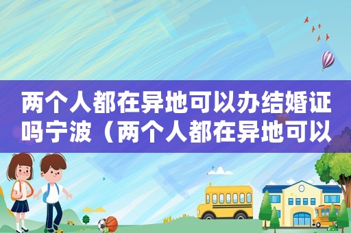 兩個人都在異地可以辦結婚證嗎寧波（兩個人都在異地可以辦結婚證嗎）