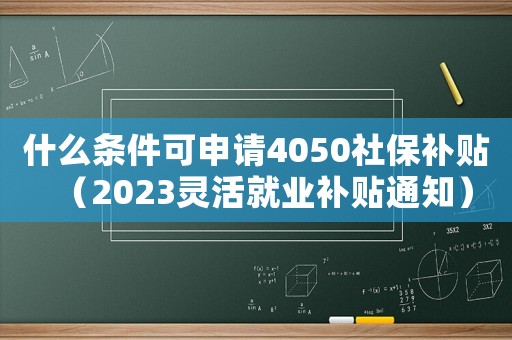 什么條件可申請4050社保補貼（2023靈活就業(yè)補貼通知）