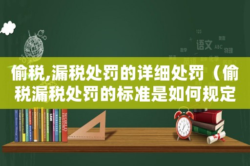 偷稅,漏稅處罰的詳細處罰（偷稅漏稅處罰的標準是如何規定的呢）
