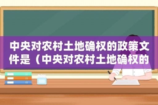 中央對農村土地確權的政策文件是（中央對農村土地確權的政策文件）