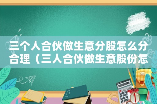 三個人合伙做生意分股怎么分合理（三人合伙做生意股份怎么分配的）