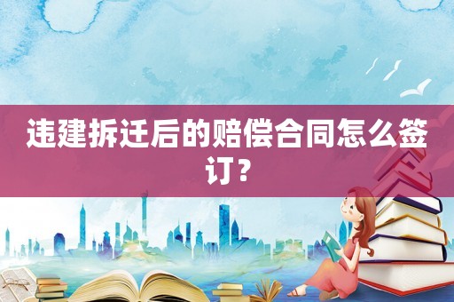 違建拆遷后的賠償合同怎么簽訂？