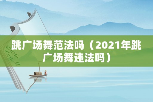 跳廣場舞范法嗎（2021年跳廣場舞違法嗎）