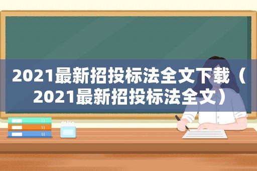 2021最新招投標法全文下載（2021最新招投標法全文）