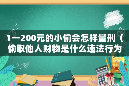 1一200元的小偷會怎樣量刑（偷取他人財物是什么違法行為）