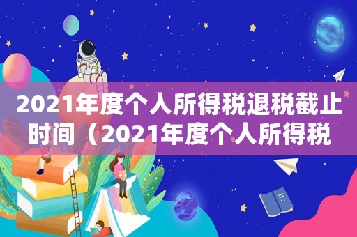2021年度個人所得稅退稅截止時間（2021年度個人所得稅怎么退稅）