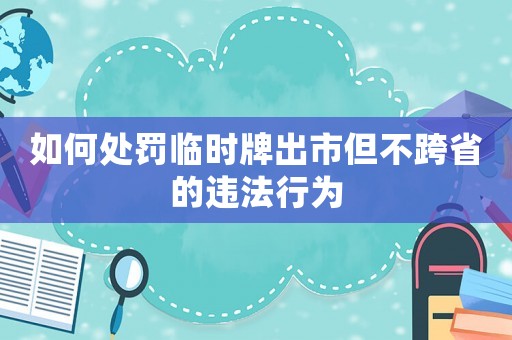 如何處罰臨時牌出市但不跨省的違法行為