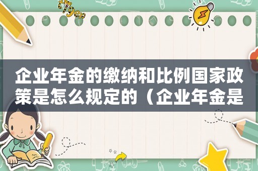 企業(yè)年金的繳納和比例國家政策是怎么規(guī)定的（企業(yè)年金是什么?繳費比例是多少?）
