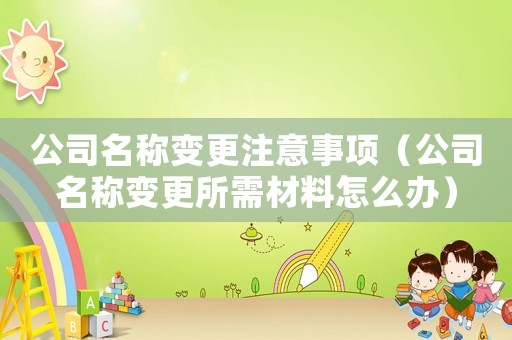 公司名稱變更注意事項(xiàng)（公司名稱變更所需材料怎么辦）