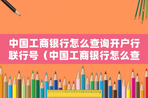 中國工商銀行怎么查詢開戶行聯行號（中國工商銀行怎么查詢開戶行）