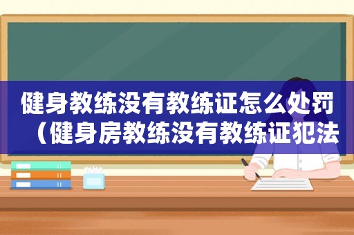 健身教練沒(méi)有教練證怎么處罰（健身房教練沒(méi)有教練證犯法嗎）