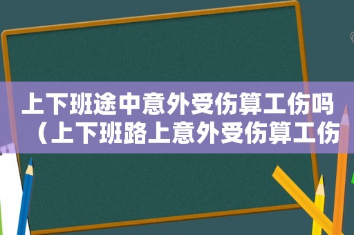 上下班途中意外受傷算工傷嗎（上下班路上意外受傷算工傷嗎?）