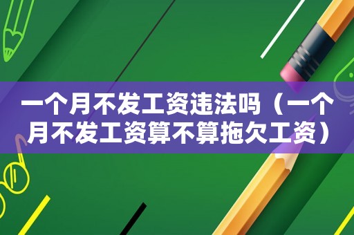 一個月不發工資違法嗎（一個月不發工資算不算拖欠工資）