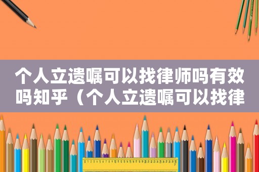 個人立遺囑可以找律師嗎有效嗎知乎（個人立遺囑可以找律師嗎有效嗎）