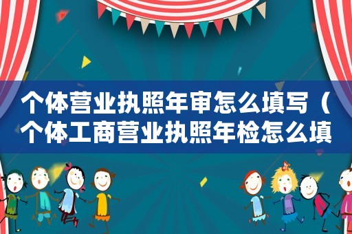 個(gè)體營(yíng)業(yè)執(zhí)照年審怎么填寫（個(gè)體工商營(yíng)業(yè)執(zhí)照年檢怎么填寫）