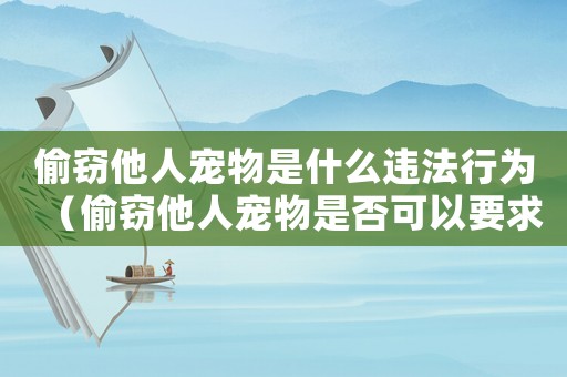偷竊他人寵物是什么違法行為（偷竊他人寵物是否可以要求立案）