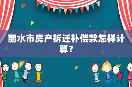 麗水市房產拆遷補償款怎樣計算？