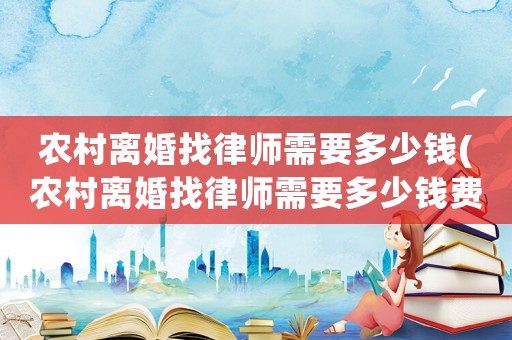 農村離婚找律師需要多少錢(農村離婚找律師需要多少錢費用)