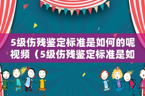 5級傷殘鑒定標準是如何的呢視頻（5級傷殘鑒定標準是如何的呢）
