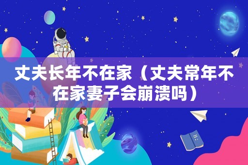 丈夫長年不在家（丈夫常年不在家妻子會崩潰嗎）