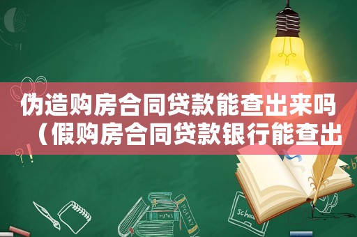 偽造購房合同貸款能查出來嗎（假購房合同貸款銀行能查出來嗎）