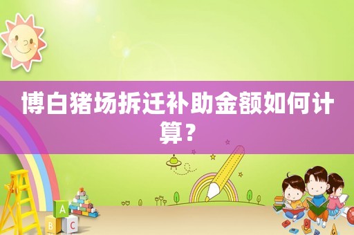 博白豬場拆遷補助金額如何計算？