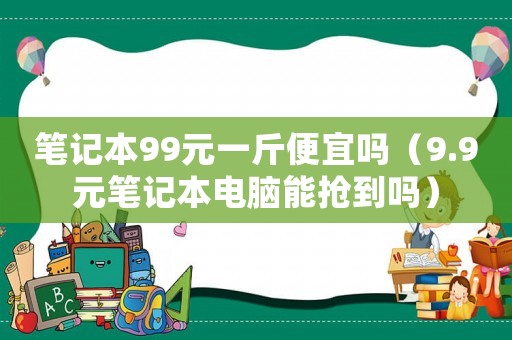 筆記本99元一斤便宜嗎（9.9元筆記本電腦能搶到嗎）