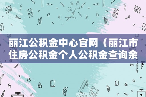 麗江公積金中心官網（麗江市住房公積金個人公積金查詢余額）