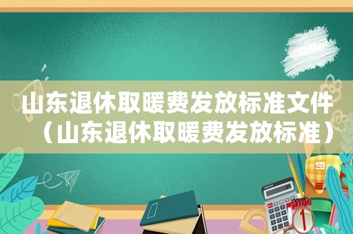 山東退休取暖費發放標準文件（山東退休取暖費發放標準）