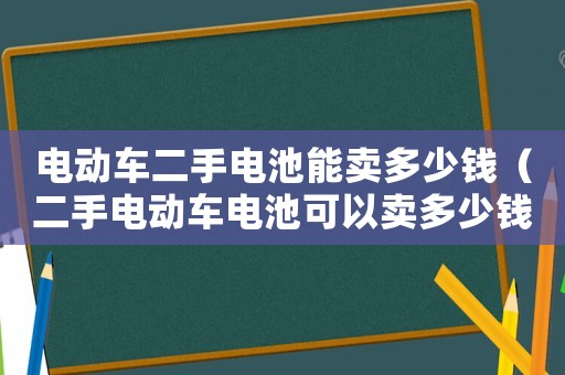 電動車二手電池能賣多少錢（二手電動車電池可以賣多少錢）