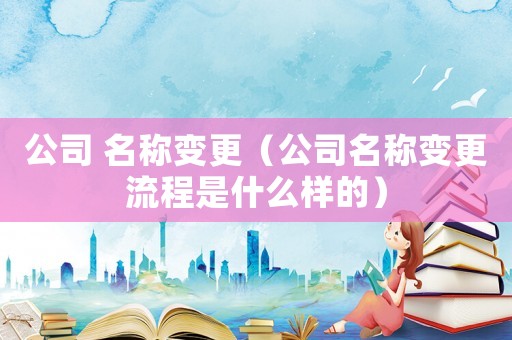公司 名稱變更（公司名稱變更流程是什么樣的）
