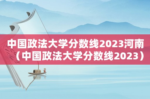 中國政法大學分數線2023河南（中國政法大學分數線2023）