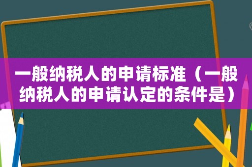 一般納稅人的申請標準（一般納稅人的申請認定的條件是）