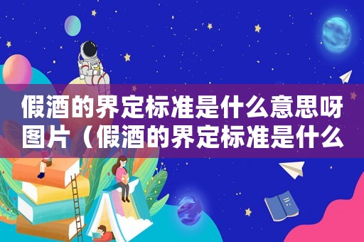 假酒的界定標準是什么意思呀圖片（假酒的界定標準是什么意思呀）