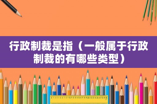 行政制裁是指（一般屬于行政制裁的有哪些類型）