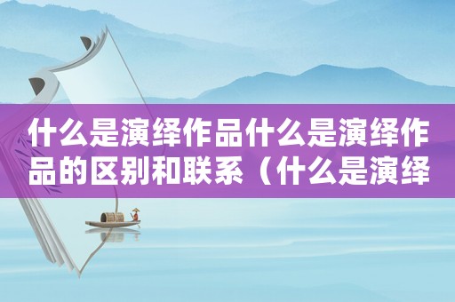 什么是演繹作品什么是演繹作品的區別和聯系（什么是演繹作品什么是演繹作品的區別）