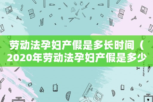 勞動法孕婦產假是多長時間（2020年勞動法孕婦產假是多少天）