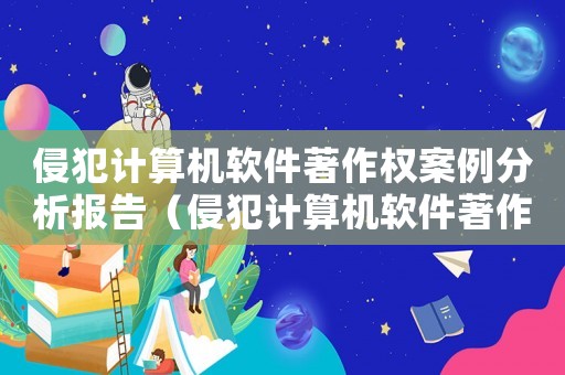 侵犯計(jì)算機(jī)軟件著作權(quán)案例分析報(bào)告（侵犯計(jì)算機(jī)軟件著作權(quán)案例分析報(bào)告）