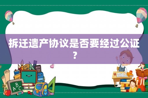 拆遷遺產協議是否要經過公證？