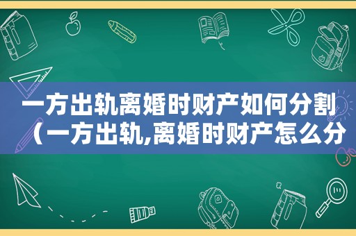 一方出軌離婚時財產如何分割（一方出軌,離婚時財產怎么分配）