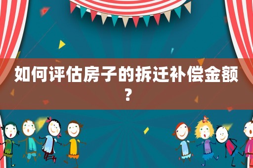 如何評估房子的拆遷補償金額？