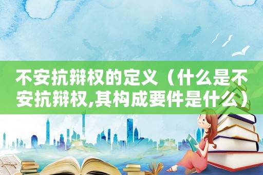 不安抗辯權的定義（什么是不安抗辯權,其構成要件是什么）