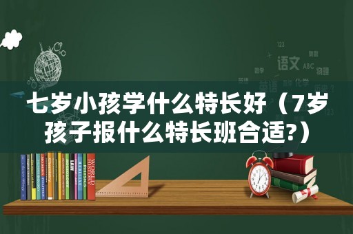 七歲小孩學什么特長好（7歲孩子報什么特長班合適?）