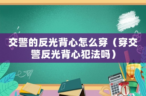 交警的反光背心怎么穿（穿交警反光背心犯法嗎）