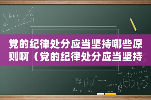 黨的紀律處分應當堅持哪些原則啊（黨的紀律處分應當堅持哪些原則?）