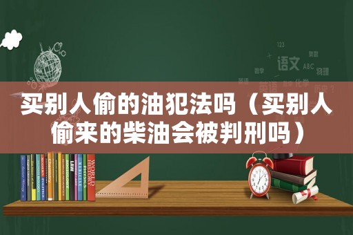 買別人偷的油犯法嗎（買別人偷來的柴油會被判刑嗎）