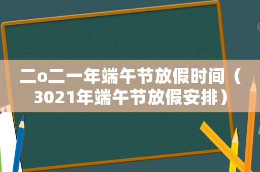 二o二一年端午節(jié)放假時(shí)間（3021年端午節(jié)放假安排）