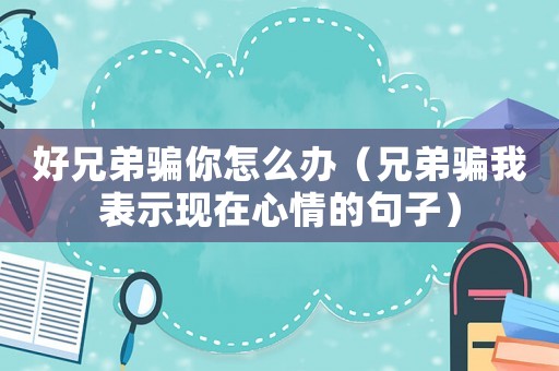 好兄弟騙你怎么辦（兄弟騙我表示現在心情的句子）
