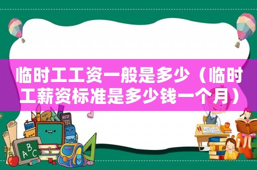 臨時工工資一般是多少（臨時工薪資標準是多少錢一個月）