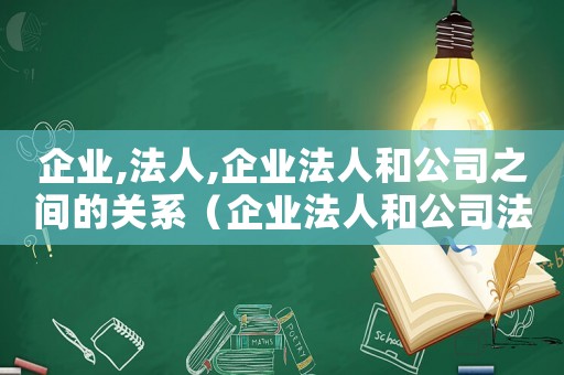 企業(yè),法人,企業(yè)法人和公司之間的關(guān)系（企業(yè)法人和公司法人的區(qū)別是什么呢）
